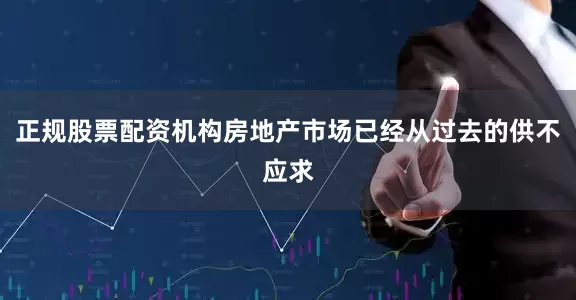 正规股票配资机构房地产市场已经从过去的供不应求