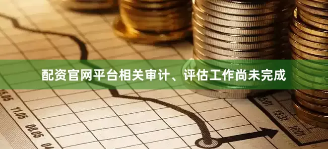 配资官网平台相关审计、评估工作尚未完成