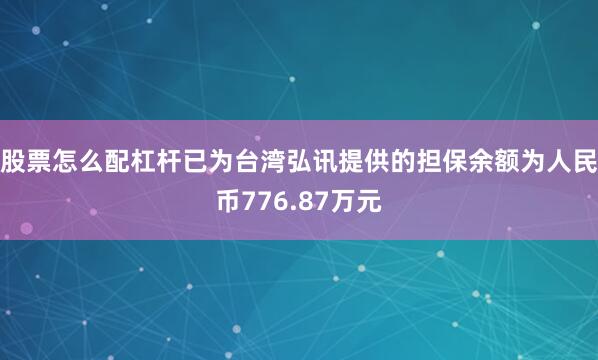 股票怎么配杠杆已为台湾弘讯提供的担保余额为人民币776.87万元