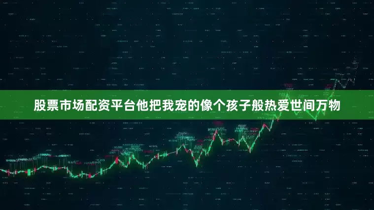 股票市场配资平台他把我宠的像个孩子般热爱世间万物