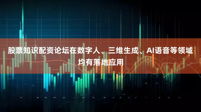 股票知识配资论坛在数字人、三维生成、AI语音等领域均有落地应用