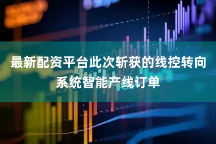 最新配资平台此次斩获的线控转向系统智能产线订单