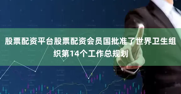 股票配资平台股票配资会员国批准了世界卫生组织第14个工作总规划