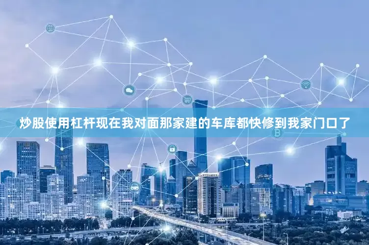 炒股使用杠杆现在我对面那家建的车库都快修到我家门口了