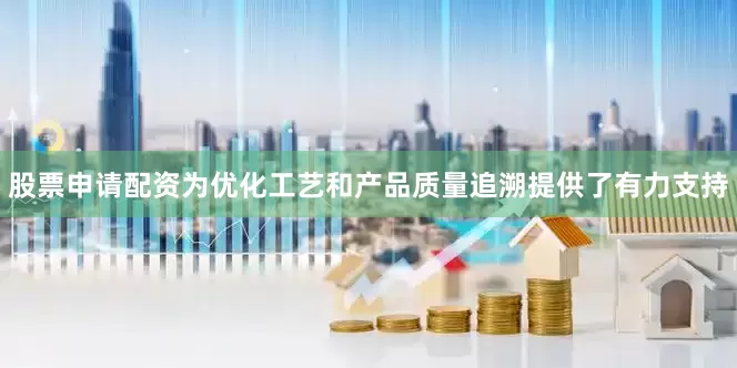 股票申请配资为优化工艺和产品质量追溯提供了有力支持