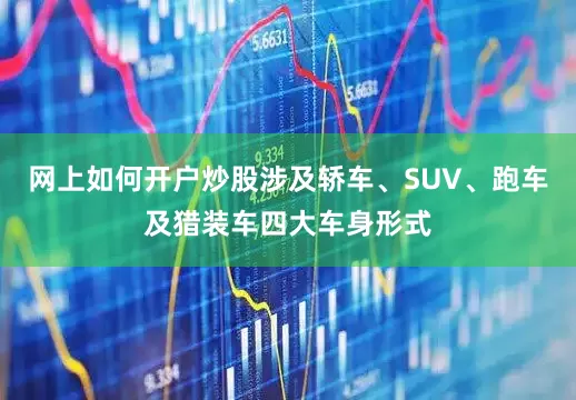 网上如何开户炒股涉及轿车、SUV、跑车及猎装车四大车身形式
