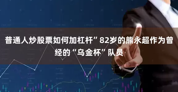 普通人炒股票如何加杠杆”82岁的熊永超作为曾经的“乌金杯”队员