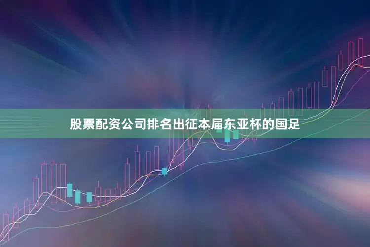 股票配资公司排名出征本届东亚杯的国足