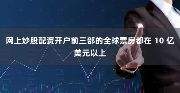 网上炒股配资开户前三部的全球票房都在 10 亿美元以上