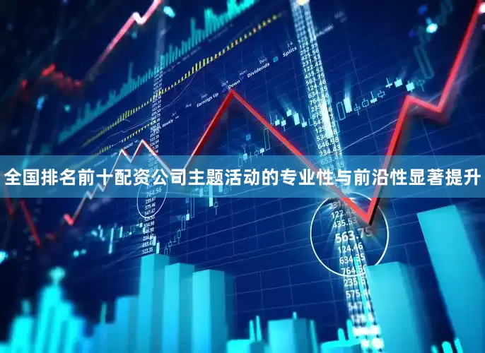 全国排名前十配资公司主题活动的专业性与前沿性显著提升