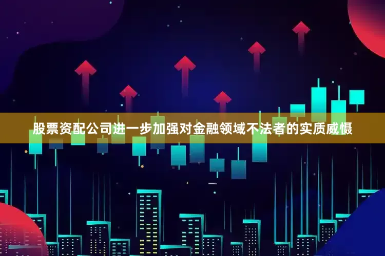 股票资配公司进一步加强对金融领域不法者的实质威慑