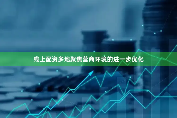 线上配资多地聚焦营商环境的进一步优化