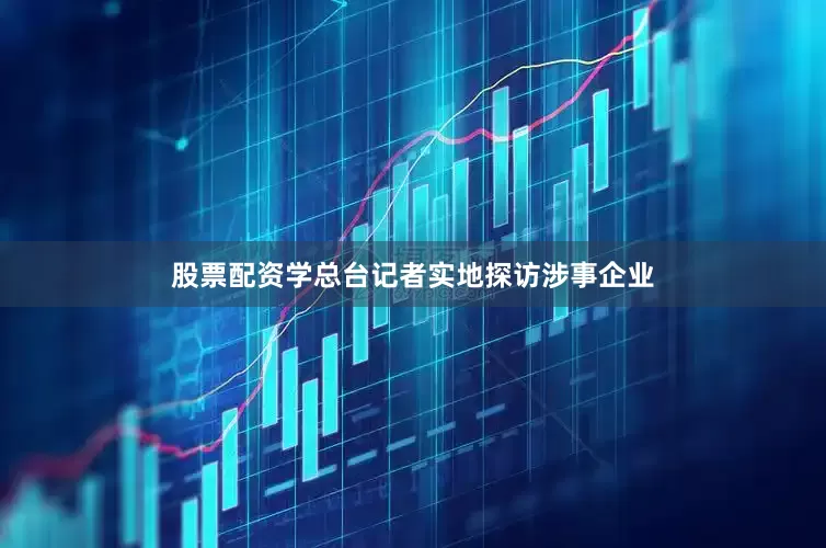 股票配资学总台记者实地探访涉事企业