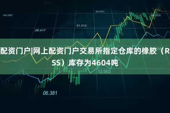 配资门户|网上配资门户交易所指定仓库的橡胶（RSS）库存为4604吨