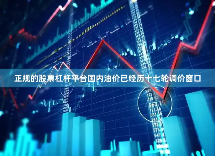 正规的股票杠杆平台国内油价已经历十七轮调价窗口