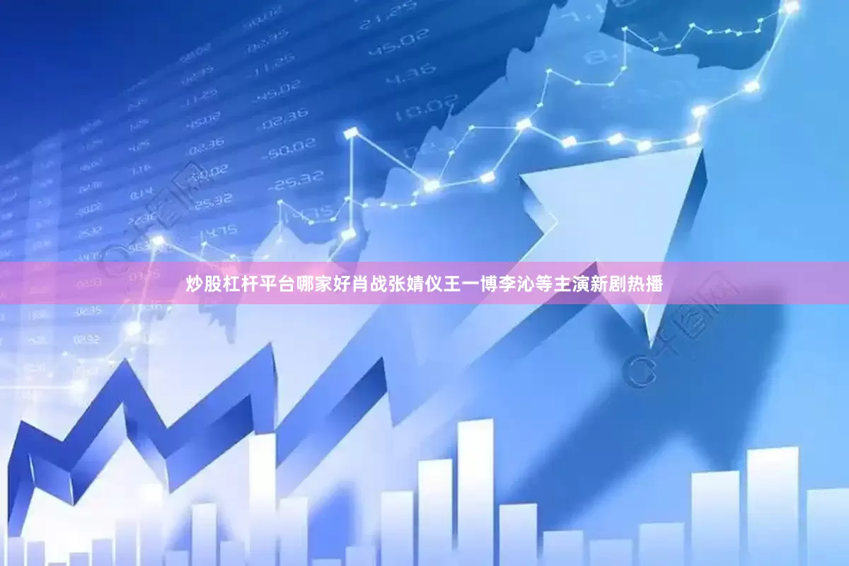 炒股杠杆平台哪家好肖战张婧仪王一博李沁等主演新剧热播