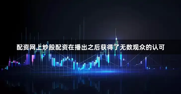 配资网上炒股配资在播出之后获得了无数观众的认可