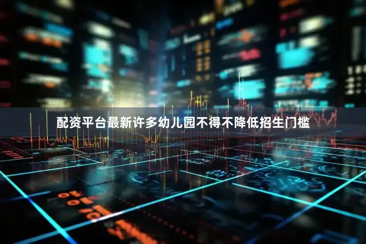 配资平台最新许多幼儿园不得不降低招生门槛